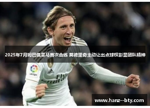 2025年7月姆巴佩皇马首次合练 莫德里奇主动让出点球权彰显团队精神