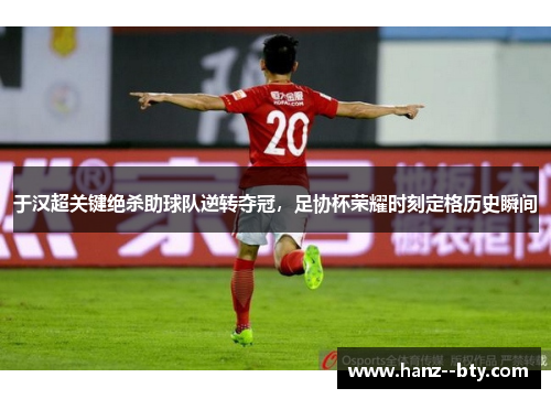 于汉超关键绝杀助球队逆转夺冠，足协杯荣耀时刻定格历史瞬间