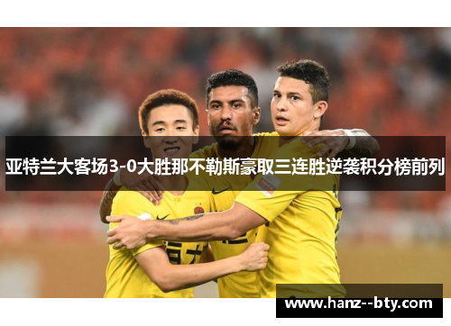 亚特兰大客场3-0大胜那不勒斯豪取三连胜逆袭积分榜前列 亚特兰大客场3-0大胜那不勒斯豪取三连胜逆袭积分榜前列