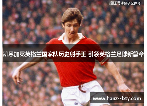 凯恩加冕英格兰国家队历史射手王 引领英格兰足球新篇章