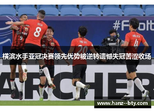 横滨水手亚冠决赛领先优势被逆转遗憾失冠苦涩收场 横滨水手亚冠决赛领先优势被逆转遗憾失冠苦涩收场