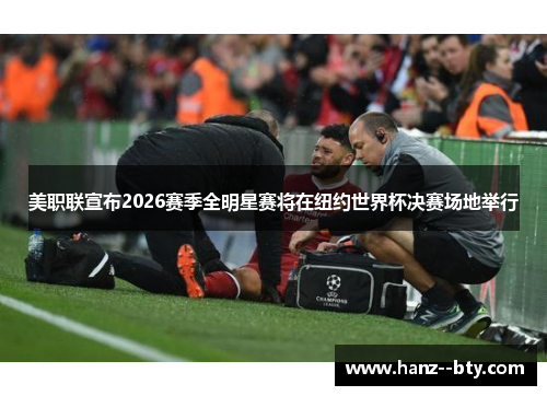 美职联宣布2026赛季全明星赛将在纽约世界杯决赛场地举行