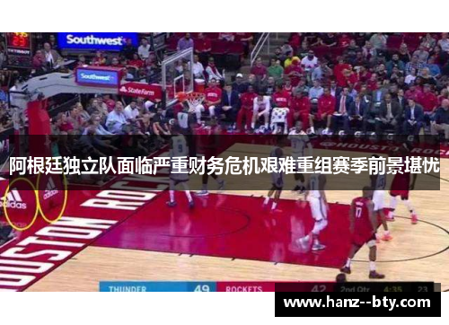 阿根廷独立队面临严重财务危机艰难重组赛季前景堪忧 阿根廷独立队面临严重财务危机艰难重组赛季前景堪忧