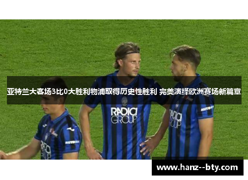 亚特兰大客场3比0大胜利物浦取得历史性胜利 完美演绎欧洲赛场新篇章 亚特兰大客场3比0大胜利物浦取得历史性胜利 完美演绎欧洲赛场新篇章