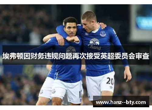 埃弗顿因财务违规问题再次接受英超委员会审查