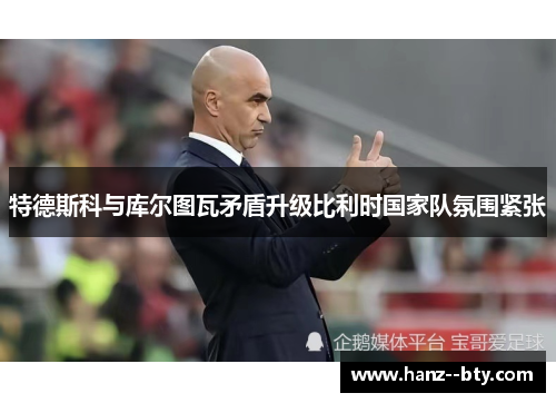 特德斯科与库尔图瓦矛盾升级比利时国家队氛围紧张