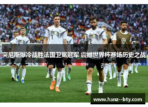 突尼斯爆冷战胜法国卫冕冠军 震撼世界杯赛场历史之战