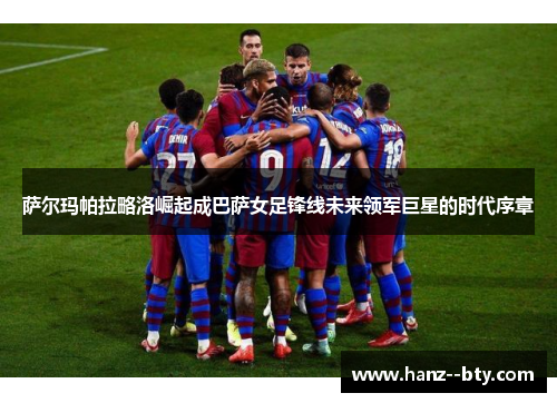 萨尔玛帕拉略洛崛起成巴萨女足锋线未来领军巨星的时代序章