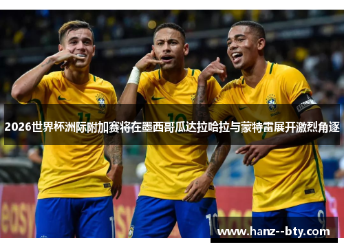 2026世界杯洲际附加赛将在墨西哥瓜达拉哈拉与蒙特雷展开激烈角逐 2026世界杯洲际附加赛将在墨西哥瓜达拉哈拉与蒙特雷展开激烈角逐