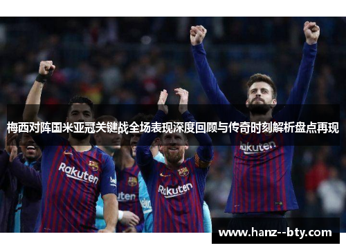 梅西对阵国米亚冠关键战全场表现深度回顾与传奇时刻解析盘点再现
